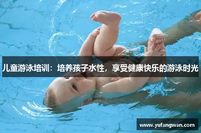 儿童游泳培训：培养孩子水性，享受健康快乐的游泳时光
